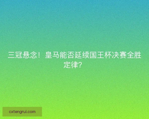 三冠悬念！皇马能否延续国王杯决赛全胜定律？