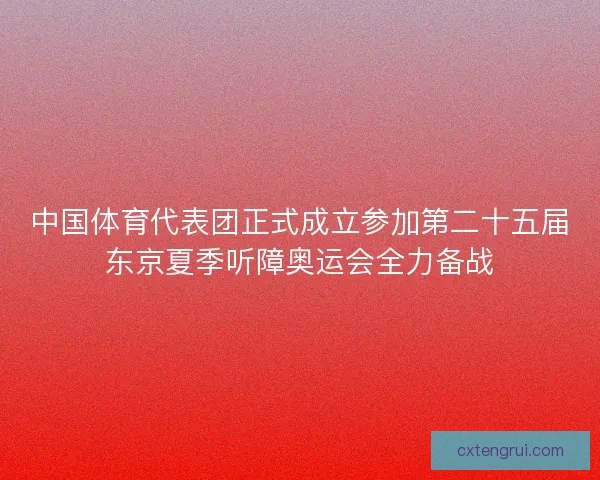 中国体育代表团正式成立参加第二十五届东京夏季听障奥运会全力备战