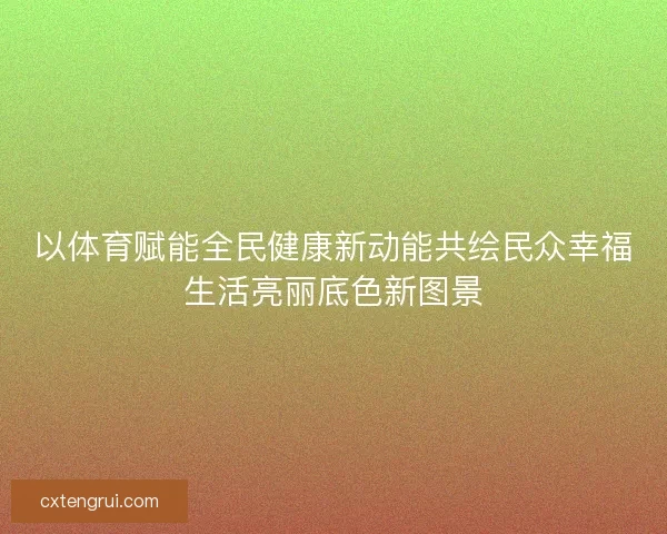 以体育赋能全民健康新动能共绘民众幸福生活亮丽底色新图景