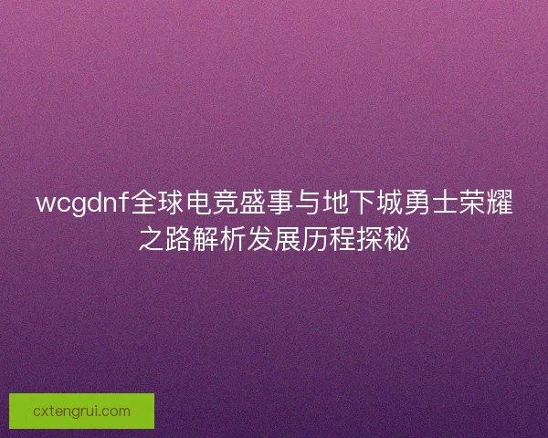 wcgdnf全球电竞盛事与地下城勇士荣耀之路解析发展历程探秘