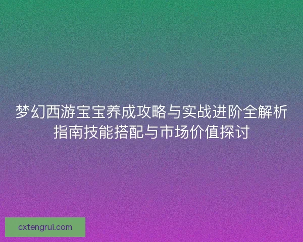 梦幻西游宝宝养成攻略与实战进阶全解析指南技能搭配与市场价值探讨