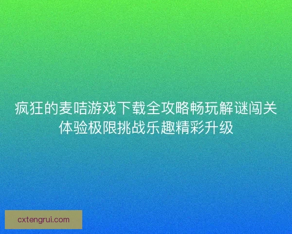 疯狂的麦咭游戏下载全攻略畅玩解谜闯关体验极限挑战乐趣精彩升级