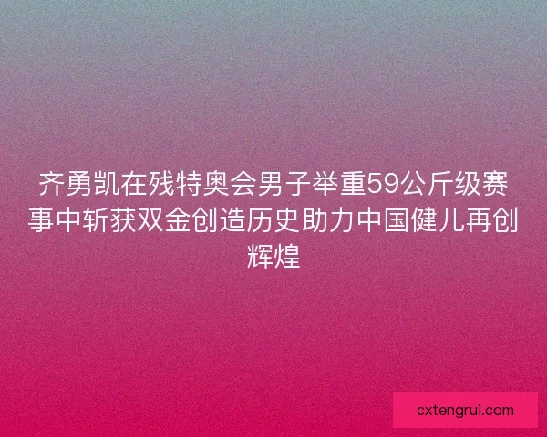 齐勇凯在残特奥会男子举重59公斤级赛事中斩获双金创造历史助力中国健儿再创辉煌